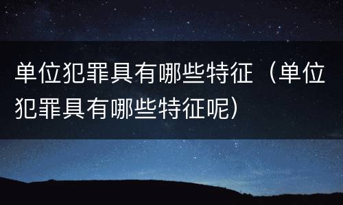 单位犯罪具有哪些特征（单位犯罪具有哪些特征呢）