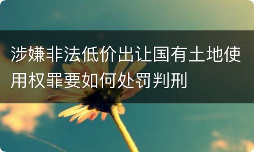 涉嫌非法低价出让国有土地使用权罪要如何处罚判刑