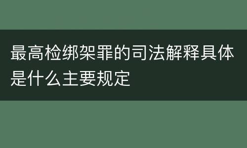 最高检绑架罪的司法解释具体是什么主要规定
