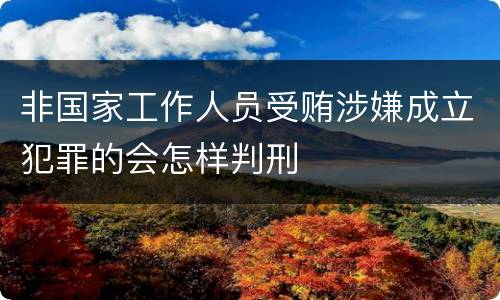 非国家工作人员受贿涉嫌成立犯罪的会怎样判刑