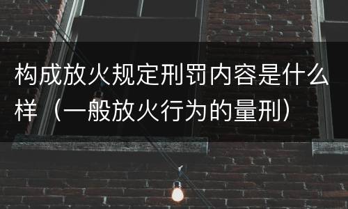 构成放火规定刑罚内容是什么样（一般放火行为的量刑）