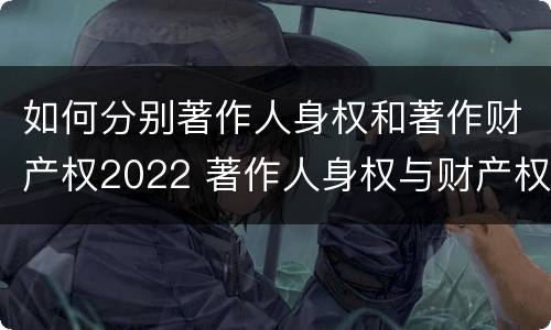 如何分别著作人身权和著作财产权2022 著作人身权与财产权的区别