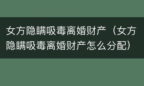 女方隐瞒吸毒离婚财产（女方隐瞒吸毒离婚财产怎么分配）