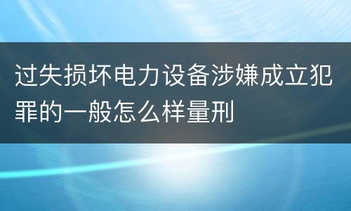 过失损坏电力设备涉嫌成立犯罪的一般怎么样量刑