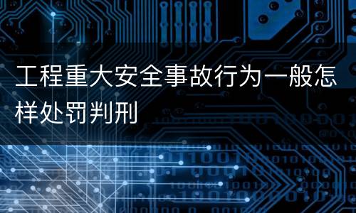 工程重大安全事故行为一般怎样处罚判刑