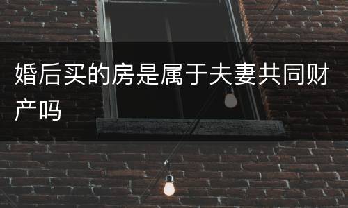 婚后买的房是属于夫妻共同财产吗