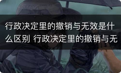 行政决定里的撤销与无效是什么区别 行政决定里的撤销与无效是什么区别呢