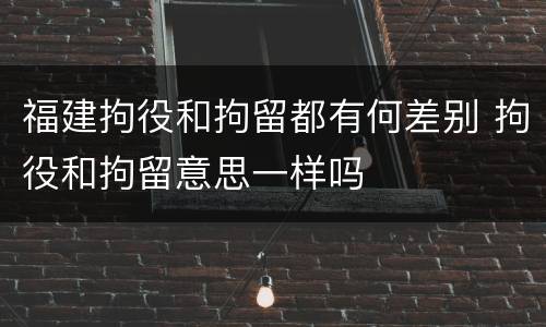 福建拘役和拘留都有何差别 拘役和拘留意思一样吗