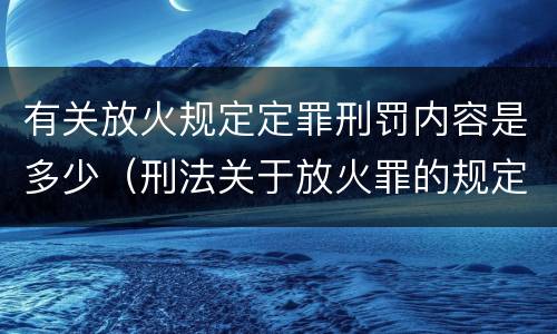 有关放火规定定罪刑罚内容是多少（刑法关于放火罪的规定）