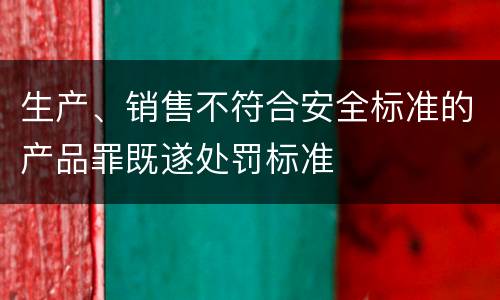 生产、销售不符合安全标准的产品罪既遂处罚标准