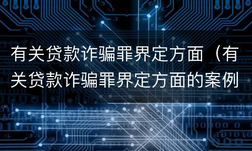 有关贷款诈骗罪界定方面（有关贷款诈骗罪界定方面的案例）