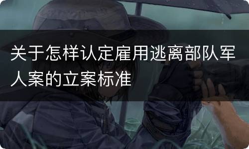 关于怎样认定雇用逃离部队军人案的立案标准