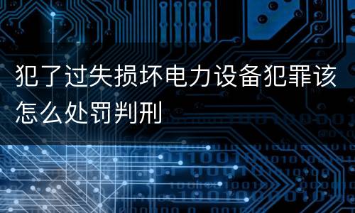犯了过失损坏电力设备犯罪该怎么处罚判刑