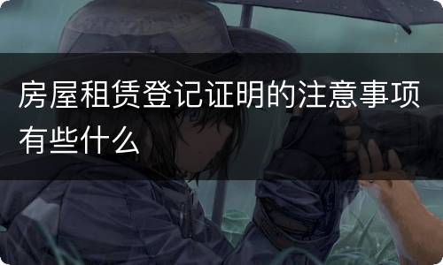 房屋租赁登记证明的注意事项有些什么