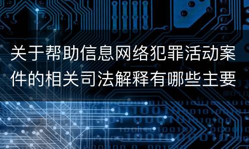 关于帮助信息网络犯罪活动案件的相关司法解释有哪些主要内容