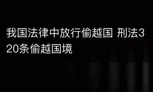 我国法律中放行偷越国 刑法320条偷越国境