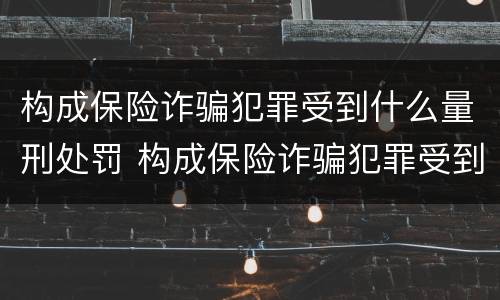 构成保险诈骗犯罪受到什么量刑处罚 构成保险诈骗犯罪受到什么量刑处罚呢