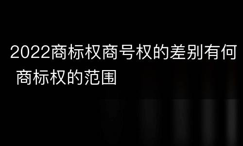 2022商标权商号权的差别有何 商标权的范围