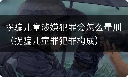 拐骗儿童涉嫌犯罪会怎么量刑（拐骗儿童罪犯罪构成）