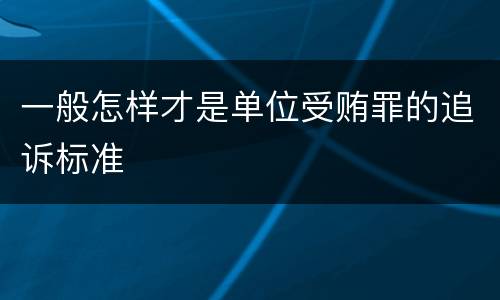 一般怎样才是单位受贿罪的追诉标准