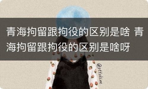 青海拘留跟拘役的区别是啥 青海拘留跟拘役的区别是啥呀