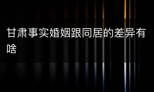 甘肃事实婚姻跟同居的差异有啥