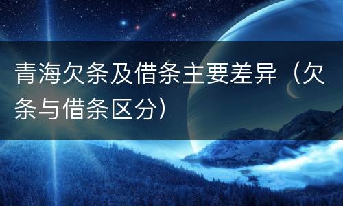 青海欠条及借条主要差异（欠条与借条区分）