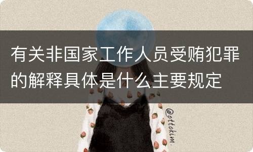 有关非国家工作人员受贿犯罪的解释具体是什么主要规定
