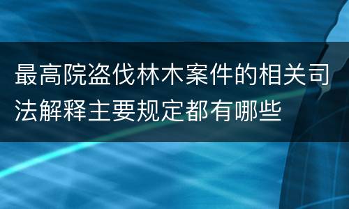 最高院盗伐林木案件的相关司法解释主要规定都有哪些