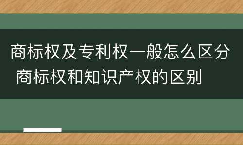 商标权及专利权一般怎么区分 商标权和知识产权的区别