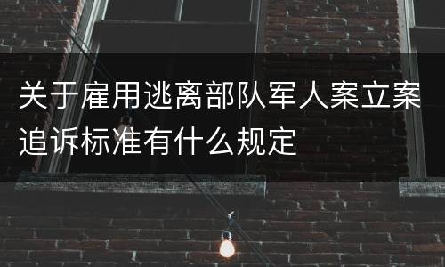 关于雇用逃离部队军人案立案追诉标准有什么规定