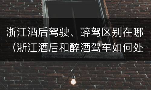 浙江酒后驾驶、醉驾区别在哪（浙江酒后和醉酒驾车如何处罚）