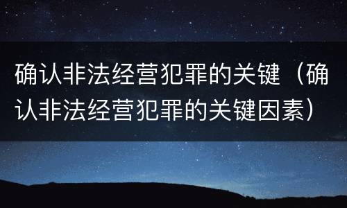 确认非法经营犯罪的关键（确认非法经营犯罪的关键因素）