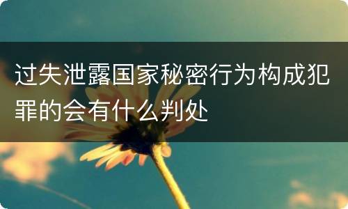 过失泄露国家秘密行为构成犯罪的会有什么判处