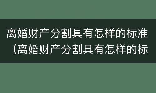 离婚财产分割具有怎样的标准（离婚财产分割具有怎样的标准性）