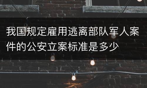 我国规定雇用逃离部队军人案件的公安立案标准是多少