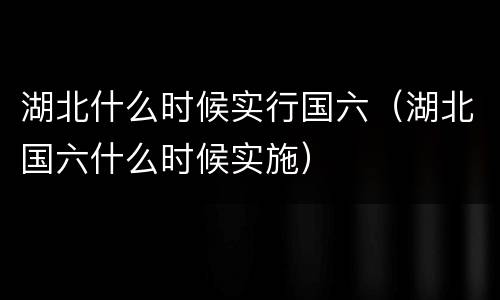 湖北什么时候实行国六（湖北国六什么时候实施）