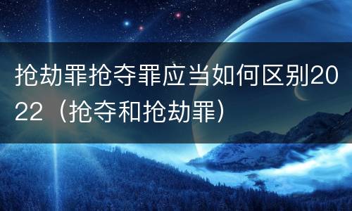 抢劫罪抢夺罪应当如何区别2022（抢夺和抢劫罪）