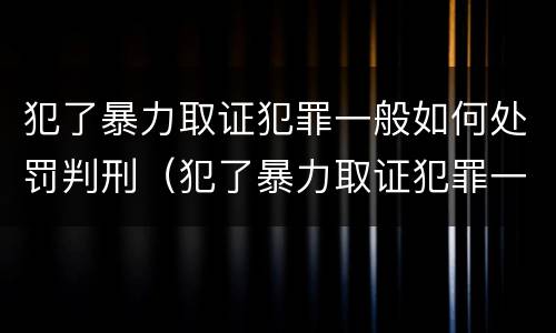 犯了暴力取证犯罪一般如何处罚判刑（犯了暴力取证犯罪一般如何处罚判刑多少年）