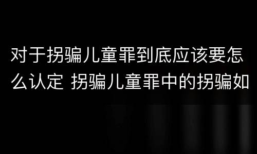 对于拐骗儿童罪到底应该要怎么认定 拐骗儿童罪中的拐骗如何认定