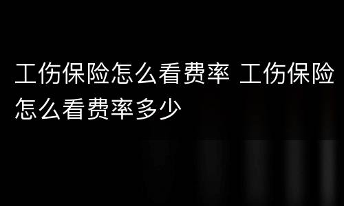 工伤保险怎么看费率 工伤保险怎么看费率多少