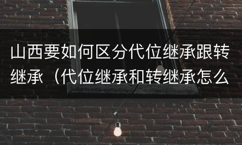 山西要如何区分代位继承跟转继承（代位继承和转继承怎么区分）