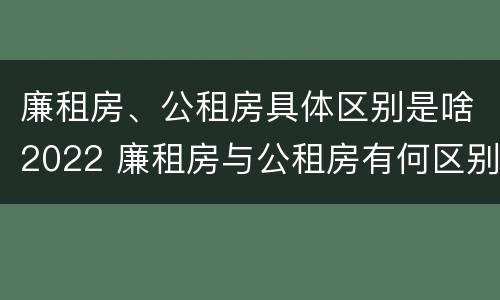 廉租房、公租房具体区别是啥2022 廉租房与公租房有何区别