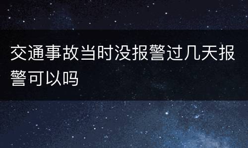 交通事故当时没报警过几天报警可以吗