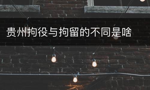 贵州拘役与拘留的不同是啥