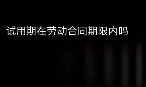试用期在劳动合同期限内吗