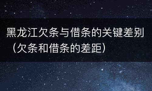 黑龙江欠条与借条的关键差别（欠条和借条的差距）