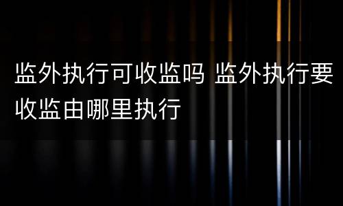 监外执行可收监吗 监外执行要收监由哪里执行