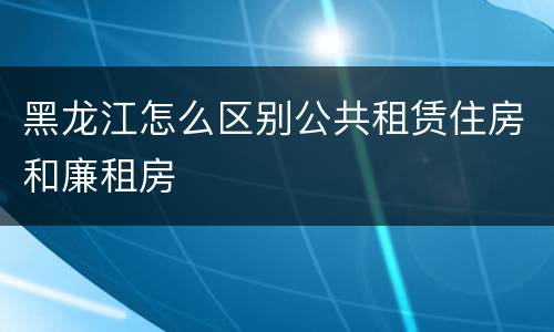 黑龙江怎么区别公共租赁住房和廉租房