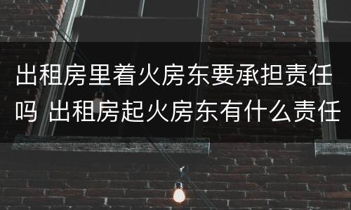出租房里着火房东要承担责任吗 出租房起火房东有什么责任